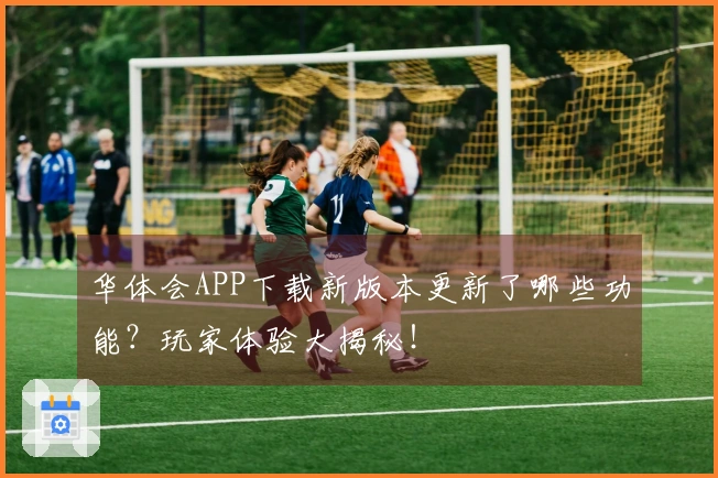 华体会APP下载新版本更新了哪些功能？玩家体验大揭秘！