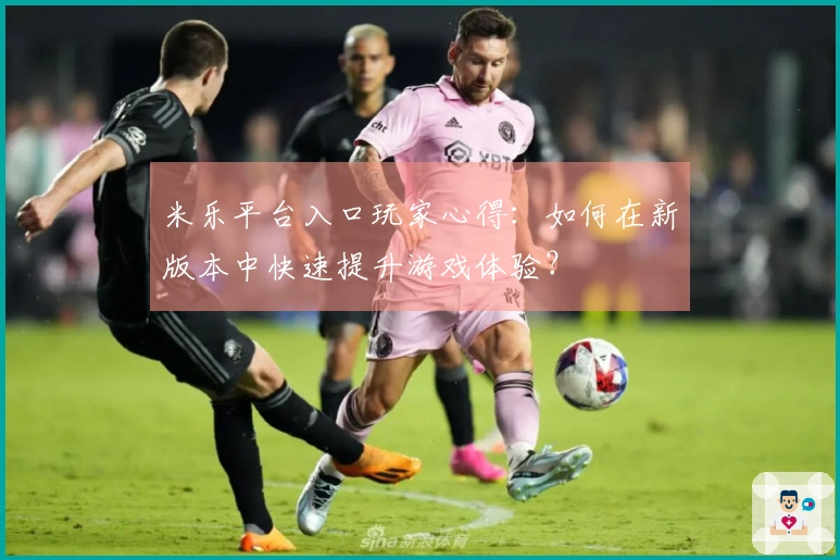 米乐平台入口玩家心得：如何在新版本中快速提升游戏体验？