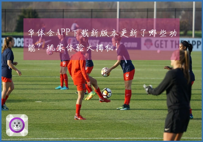 华体会APP下载新版本更新了哪些功能?玩家体验大揭秘!