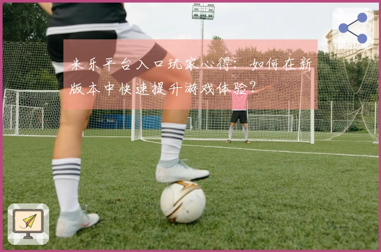 米乐平台入口玩家心得:如何在新版本中快速提升游戏体验?